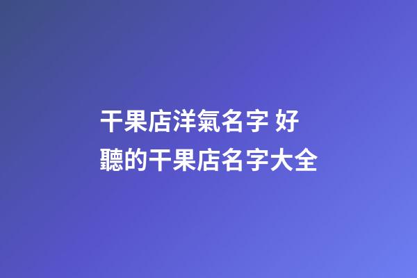 干果店洋氣名字 好聽的干果店名字大全-第1張-店鋪起名-玄機派